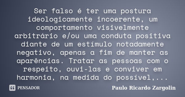 Ser falso é ter uma postura ideologicamente incoerente, um comportamento visivelmente arbitrário e/ou uma conduta positiva diante de um estímulo notadamente neg... Frase de Paulo Ricardo Zargolin.