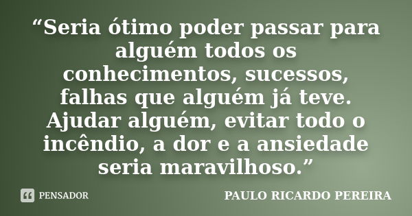 “Seria ótimo poder passar para alguém todos os conhecimentos, sucessos, falhas que alguém já teve. Ajudar alguém, evitar todo o incêndio, a dor e a ansiedade se... Frase de Paulo Ricardo Pereira.