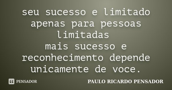seu sucesso e limitado apenas para pessoas limitadas mais sucesso e reconhecimento depende unicamente de voce.... Frase de PAULO RICARDO PENSADOR.