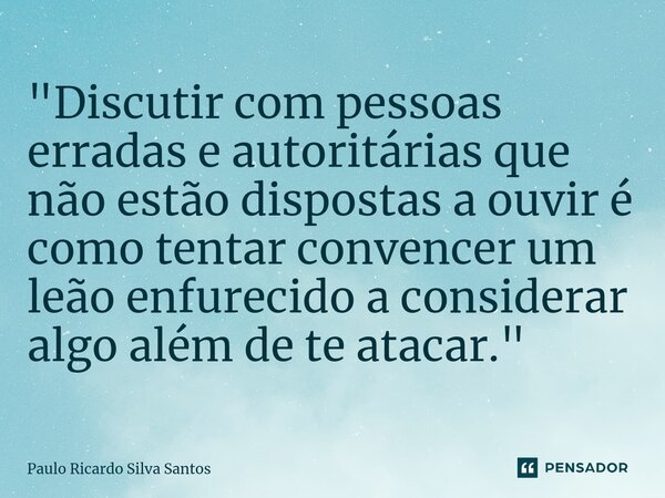 ⁠"Discutir com pessoas erradas e autoritárias que não estão dispostas a ouvir é como tentar convencer um leão enfurecido a considerar algo além de te ataca... Frase de Paulo Ricardo Silva Santos.