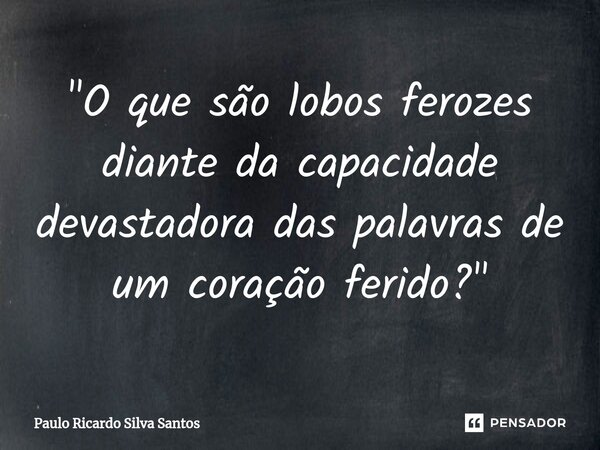 ⁠"O que são lobos ferozes diante da capacidade devastadora das palavras de um coração ferido?"... Frase de Paulo Ricardo Silva Santos.