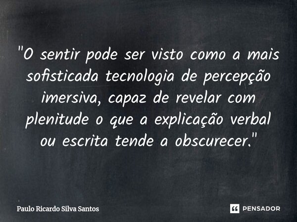 ⁠"O sentir pode ser visto como a mais sofisticada tecnologia de percepção imersiva, capaz de revelar com plenitude o que a explicação verbal ou escrita ten... Frase de Paulo Ricardo Silva Santos.