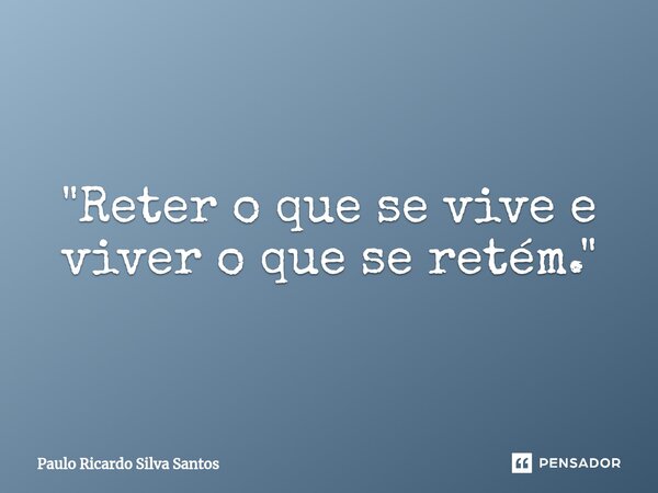 ⁠"Reter o que se vive e viver o que se retém."... Frase de Paulo Ricardo Silva Santos.