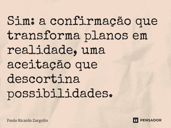 ⁠Sim: a confirmação que transforma planos em realidade, uma aceitação que descortina possibilidades.... Frase de Paulo Ricardo Zargolin.