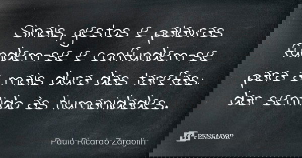 Sinais, gestos e palavras fundem-se e confundem-se para a mais dura das tarefas: dar sentido às humanidades.... Frase de Paulo Ricardo Zargolin.