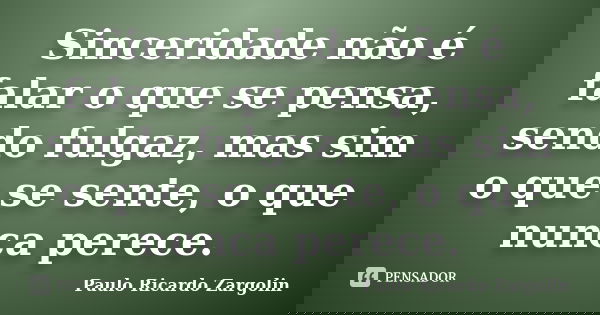 Sinceridade não é falar o que se pensa, sendo fulgaz, mas sim o que se sente, o que nunca perece.... Frase de Paulo Ricardo Zargolin.