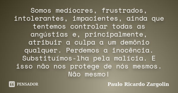 Somos medíocres, frustrados, intolerantes, impacientes, ainda que tentemos controlar todas as angústias e, principalmente, atribuir a culpa a um demônio qualque... Frase de Paulo Ricardo Zargolin.