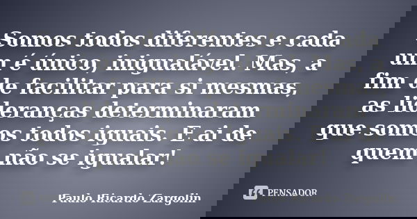 Somos todos diferentes e cada um é único, inigualável. Mas, a fim de facilitar para si mesmas, as lideranças determinaram que somos todos iguais. E ai de quem n... Frase de Paulo Ricardo Zargolin.