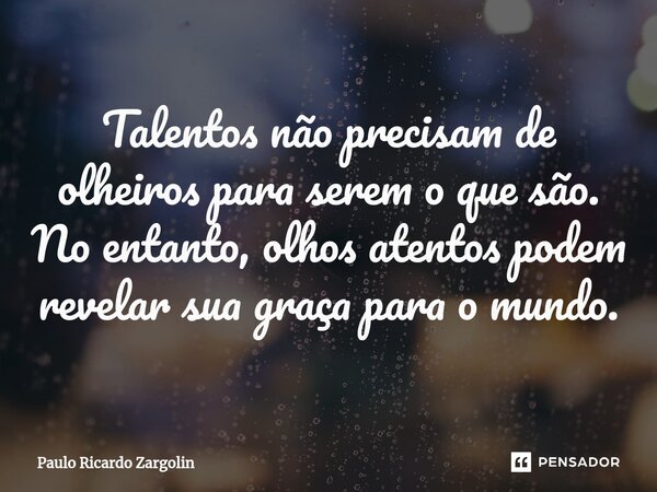 ⁠⁠Talentos não precisam de olheiros para serem o que são. No entanto, olhos atentos podem revelar sua graça para o mundo.... Frase de Paulo Ricardo Zargolin.