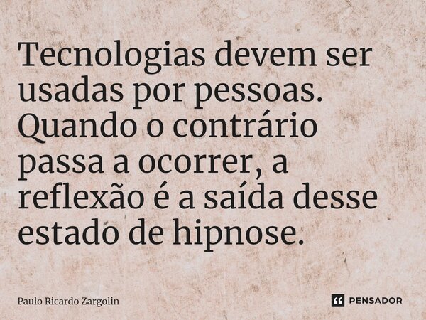 ⁠Tecnologias devem ser usadas por pessoas. Quando o contrário passa a ocorrer, a reflexão é a saída desse estado de hipnose.... Frase de Paulo Ricardo Zargolin.