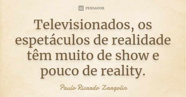 Televisionados, os espetáculos de realidade têm muito de show e pouco de reality.... Frase de Paulo Ricardo Zargolin.