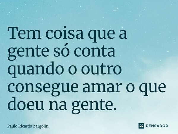 ⁠Tem coisa que a gente só conta quando o outro consegue amar o que doeu na gente.... Frase de Paulo Ricardo Zargolin.