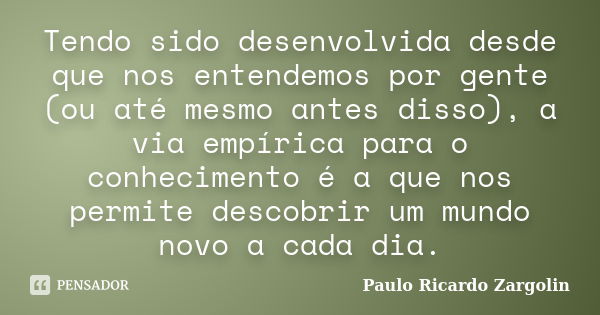 Tendo sido desenvolvida desde que nos entendemos por gente (ou até mesmo antes disso), a via empírica para o conhecimento é a que nos permite descobrir um mundo... Frase de Paulo Ricardo Zargolin.