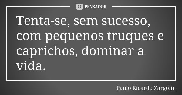 Tenta-se, sem sucesso, com pequenos truques e caprichos, dominar a vida.... Frase de Paulo Ricardo Zargolin.