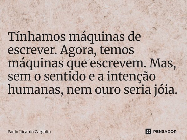 ⁠Tínhamos máquinas de escrever. Agora, temos máquinas que escrevem. Mas, sem o sentido e a intenção humanas, nem ouro seria jóia.... Frase de Paulo Ricardo Zargolin.