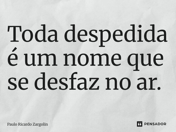 ⁠Toda despedida é um nome que se desfaz no ar.... Frase de Paulo Ricardo Zargolin.