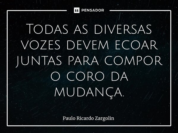 ⁠Todas as diversas vozes devem ecoar juntas para compor o coro da mudança.... Frase de Paulo Ricardo Zargolin.