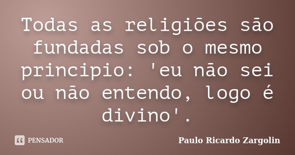 Todas as religiões são fundadas sob o mesmo principio: 'eu não sei ou não entendo, logo é divino'.... Frase de Paulo Ricardo Zargolin.