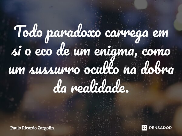 ⁠Todo paradoxo carrega em si o eco de um enigma, como um sussurro oculto na dobra da realidade.... Frase de Paulo Ricardo Zargolin.