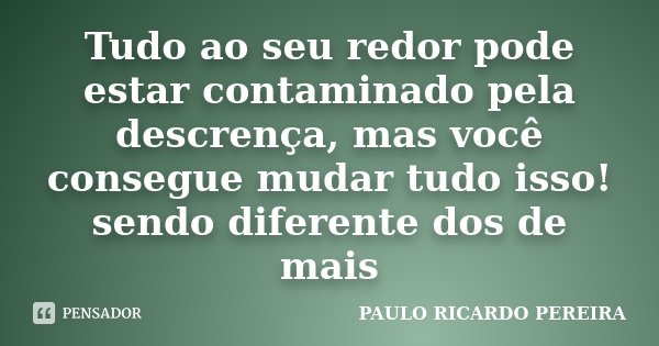 Tudo ao seu redor pode estar contaminado pela descrença, mas você consegue mudar tudo isso! sendo diferente dos de mais... Frase de Paulo Ricardo Pereira.