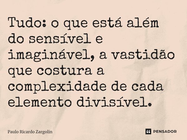 ⁠Tudo: o que está além do sensível e imaginável, a vastidão que costura a complexidade de cada elemento divisível.... Frase de Paulo Ricardo Zargolin.