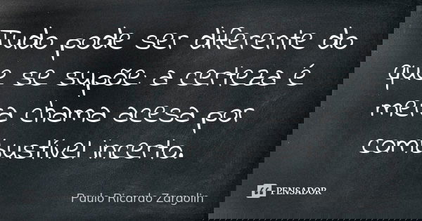 Tudo pode ser diferente do que se supõe: a certeza é mera chama acesa por combustível incerto.... Frase de Paulo Ricardo Zargolin.