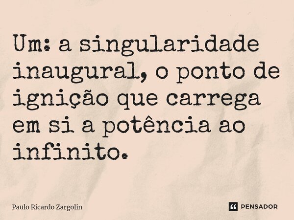 ⁠Um: a singularidade inaugural, o ponto de ignição que carrega em si a potência ao infinito.... Frase de Paulo Ricardo Zargolin.