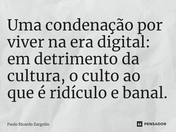⁠Uma condenação por viver na era digital: em detrimento da cultura, o culto ao que é ridículo e banal.... Frase de Paulo Ricardo Zargolin.