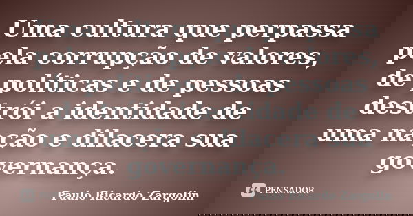 Uma cultura que perpassa pela corrupção de valores, de políticas e de pessoas destrói a identidade de uma nação e dilacera sua governança.... Frase de Paulo Ricardo Zargolin.