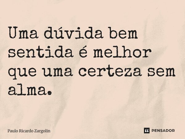⁠Uma dúvida bem sentida é melhor que uma certeza sem alma.... Frase de Paulo Ricardo Zargolin.