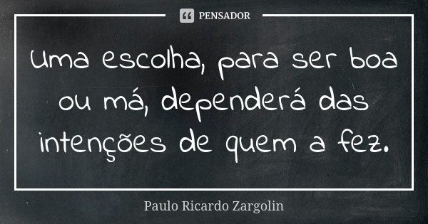 Uma escolha, para ser boa ou má, dependerá das intenções de quem a fez.... Frase de Paulo Ricardo Zargolin.