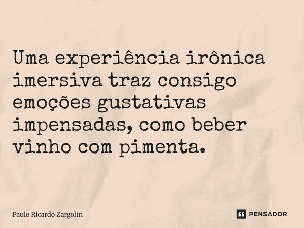 ⁠Uma experiência irônica imersiva traz consigo emoções gustativas impensadas, como beber vinho com pimenta.... Frase de Paulo Ricardo Zargolin.