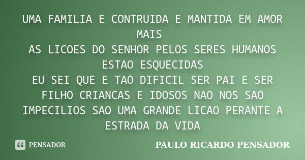 UMA FAMILIA E CONTRUIDA E MANTIDA EM AMOR MAIS AS LICOES DO SENHOR PELOS SERES HUMANOS ESTAO ESQUECIDAS EU SEI QUE E TAO DIFICIL SER PAI E SER FILHO CRIANCAS E ... Frase de PAULO RICARDO PENSADOR.