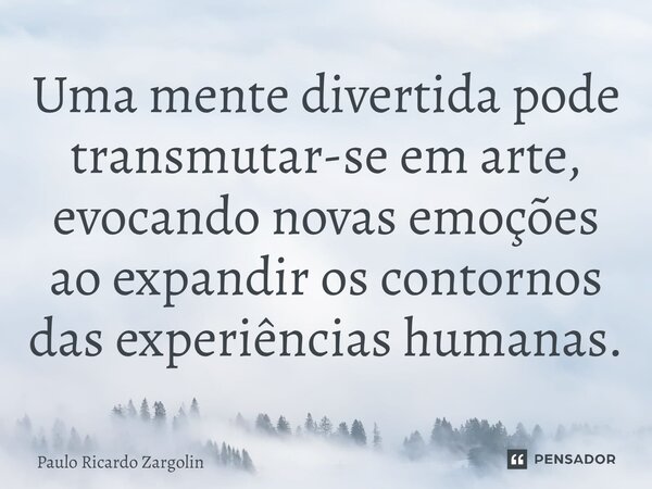⁠Uma mente divertida pode transmutar-se em arte, evocando novas emoções ao expandir os contornos das experiências humanas.... Frase de Paulo Ricardo Zargolin.