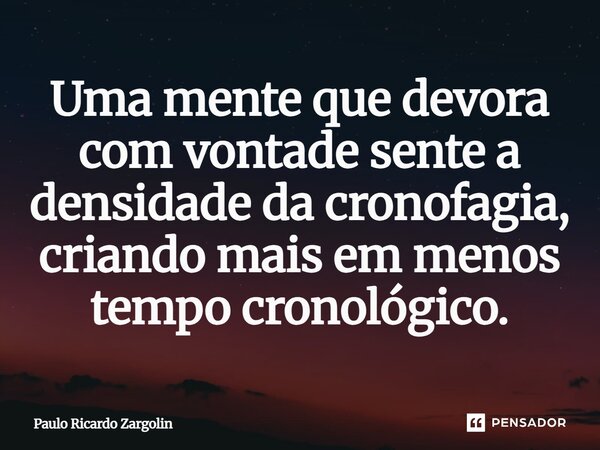 ⁠Uma mente que devora com vontade sente a densidade da cronofagia, criando mais em menos tempo cronológico.... Frase de Paulo Ricardo Zargolin.