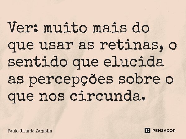 Ver: muito mais do que usar as retinas, o sentido que elucida as percepções sobre o que nos circunda.... Frase de Paulo Ricardo Zargolin.