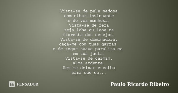 Vista-se de pele sedosa com olhar insinuante e de voz manhosa. Vista-se de fera seja loba ou leoa na floresta dos desejos. Vista-se de dominadora, caça-me com t... Frase de Paulo Ricardo Ribeiro.