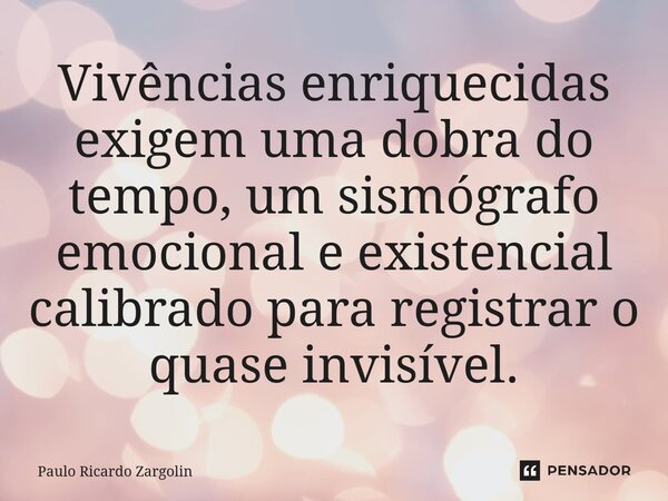 ⁠Vivências enriquecidas exigem uma dobra do tempo, um sismógrafo emocional e existencial calibrado para registrar o quase invisível.... Frase de Paulo Ricardo Zargolin.