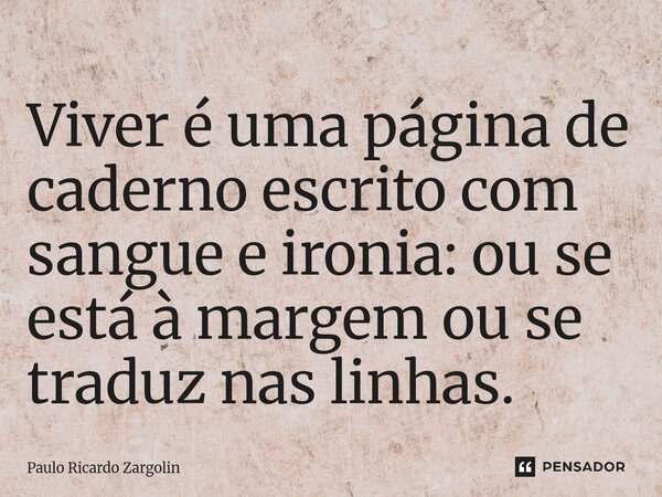 ⁠Viver é uma página de caderno escrito com sangue e ironia: ou se está à margem ou se traduz nas linhas.... Frase de Paulo Ricardo Zargolin.