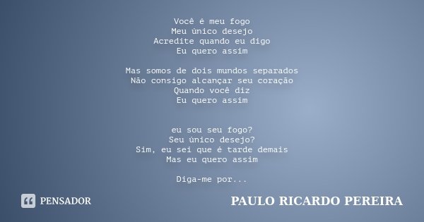 Você é meu fogo Meu único desejo Acredite quando eu digo Eu quero assim Mas somos de dois mundos separados Não consigo alcançar seu coração Quando você diz Eu q... Frase de Paulo Ricardo Pereira.