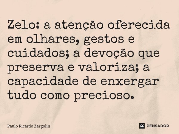 ⁠Zelo: a atenção oferecida em olhares, gestos e cuidados; a devoção que preserva e valoriza; a capacidade de enxergar tudo como precioso.... Frase de Paulo Ricardo Zargolin.
