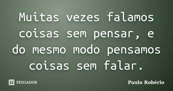 Muitas vezes falamos coisas sem pensar, e do mesmo modo pensamos coisas sem falar.... Frase de Paulo Robério.