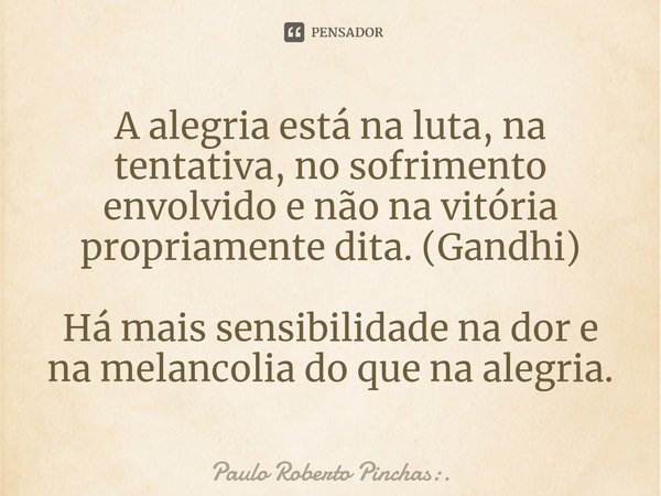 ⁠A alegria está na luta, na tentativa, no sofrimento envolvido e não na vitória propriamente dita. (Gandhi) Há mais sensibilidade na dor e na melancolia do que ... Frase de Paulo Roberto Pinchas:..