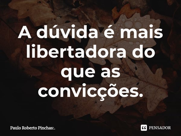 ⁠A dúvida é mais libertadora do que as convicções.... Frase de Paulo Roberto Pinchas:..