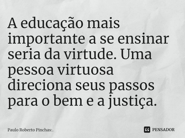 ⁠A educação mais importante a se ensinar seria da virtude. Uma pessoa virtuosa direciona seus passos para o bem e a justiça.... Frase de Paulo Roberto Pinchas:..