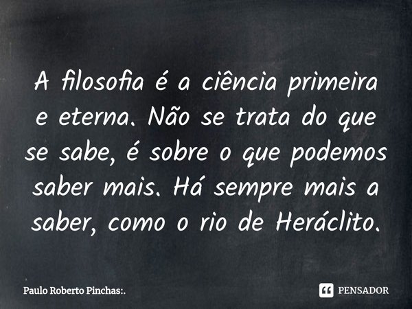 ⁠A filosofia é a ciência primeira e eterna. Não se trata do que se sabe, é sobre o que podemos saber mais. Há sempre mais a saber, como o rio de Heráclito.... Frase de Paulo Roberto Pinchas:..