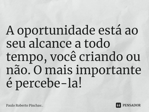 ⁠A oportunidade está ao seu alcance a todo tempo, você criando ou não. O mais importante é percebe-la!... Frase de Paulo Roberto Pinchas:..