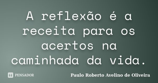 A reflexão é a receita para os acertos na caminhada da vida.... Frase de Paulo Roberto Avelino de Oliveira.