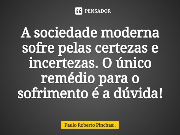 ⁠A sociedade moderna sofre pelas certezas e incertezas. O único remédio para o sofrimento é a dúvida!... Frase de Paulo Roberto Pinchas:..