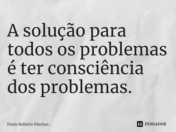 ⁠A solução para todos os problemas é ter consciência dos problemas.... Frase de Paulo Roberto Pinchas:..